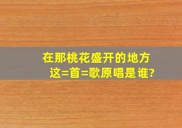 《在那桃花盛开的地方》这=首=歌原唱是谁?