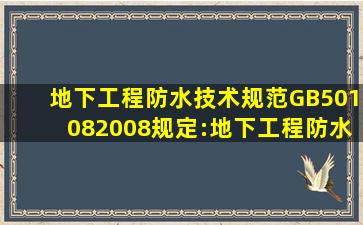 《地下工程防水技术规范》GB501082008规定:地下工程防水的设计和...