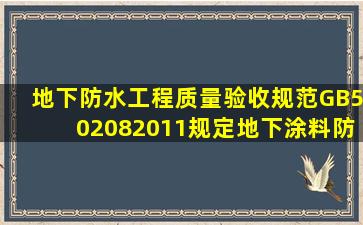 《地下防水工程质量验收规范》(GB502082011)规定,地下涂料防水层...