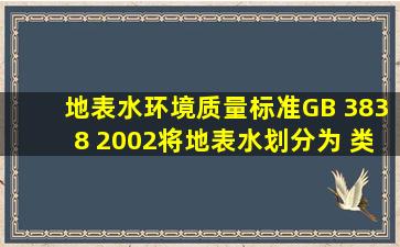 《地表水环境质量标准》(GB 3838 2002)将地表水划分为( )类