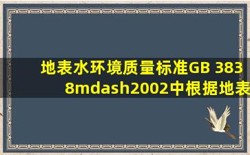 《地表水环境质量标准》(GB 3838—2002)中,根据地表水水域环境功能和保...