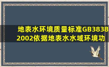 《地表水环境质量标准》(GB3838 2002)依据地表水水域环境功能和...