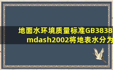 《地面水环境质量标准》(GB3838—2002)将地表水分为()类。