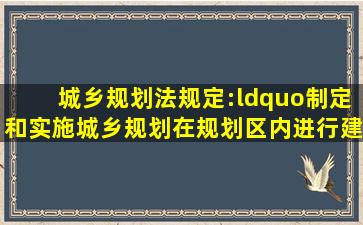 《城乡规划法》规定:“制定和实施城乡规划,在规划区内进行建设,必须...