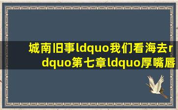 《城南旧事》“我们看海去”第七章“厚嘴唇的人”说:“我走这=一=...