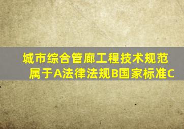 《城市综合管廊工程技术规范》属于。A、法律法规B、国家标准C、