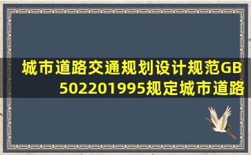 《城市道路交通规划设计规范》(GB 502201995)规定,城市道路交通...