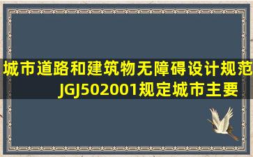 《城市道路和建筑物无障碍设计规范》JGJ502001规定城市主要道路和...