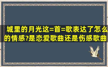 《城里的月光》这=首=歌表达了怎么的情感?是恋爱歌曲还是伤感歌曲?