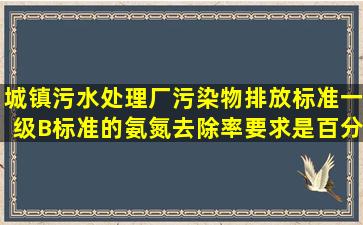 《城镇污水处理厂污染物排放标准一级B标准的氨氮去除率要求是百分...