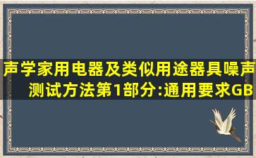 《声学家用电器及类似用途器具噪声测试方法第1部分:通用要求》(GB/...