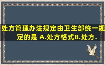 《处方管理办法》规定,由卫生部统一规定的是 A.处方格式B.处方...