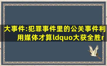 《大事件》:犯罪事件里的公关事件,利用媒体才算“大获全胜” 