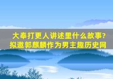 《大奉打更人》讲述里什么故事?拟邀郭麒麟作为男主趣历史网