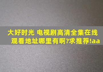 《大好时光 》电视剧高清全集在线观看地址哪里有啊?求推荐!aa