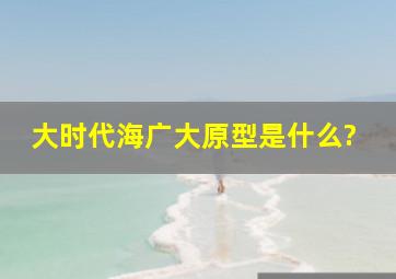 《大时代》海广大原型是什么?