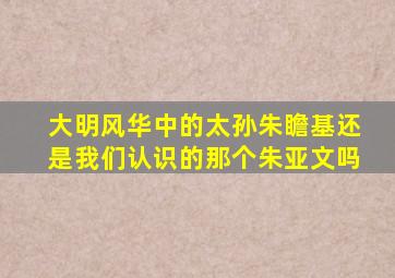 《大明风华》中的太孙朱瞻基,还是我们认识的那个朱亚文吗