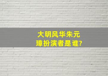 《大明风华》朱元璋扮演者是谁?