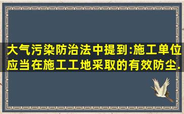 《大气污染防治法》中提到:施工单位应当在施工工地采取的有效防尘...