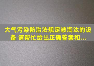 《大气污染防治法》规定,被淘汰的设备,( )。请帮忙给出正确答案和...