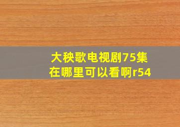 《大秧歌》电视剧75集在哪里可以看啊(r54