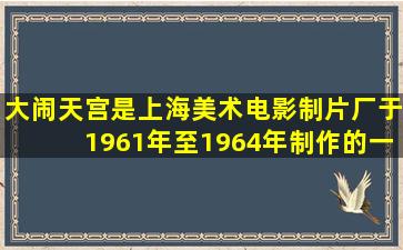 《大闹天宫》是上海美术电影制片厂于1961年至1964年制作的一部...