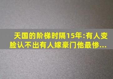 《天国的阶梯》时隔15年:有人变脸认不出,有人嫁豪门,他最惨...