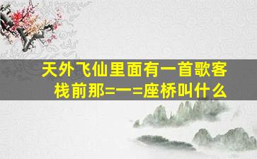 《天外飞仙》里面有一首歌客栈前那=一=座桥叫什么(