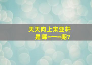 《天天向上》宋亚轩是哪=一=期?