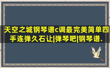 《天空之城,钢琴谱》c调最完美简单四手连弹,久石让|弹琴吧|钢琴谱...