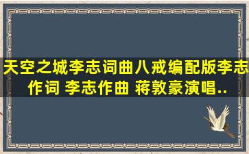 《天空之城李志词曲、八戒编配版》李志作词 李志作曲 蒋敦豪演唱...