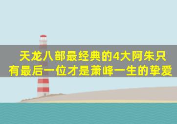 《天龙八部》最经典的4大阿朱,只有最后一位才是萧峰一生的挚爱