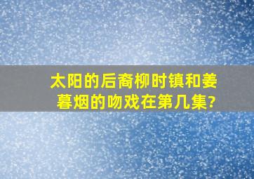 《太阳的后裔》柳时镇和姜暮烟的吻戏在第几集?