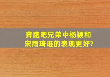 《奔跑吧,兄弟》中,杨颖和宋雨琦谁的表现更好?