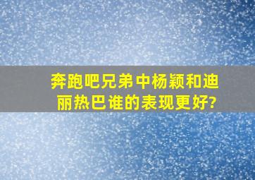 《奔跑吧,兄弟》中,杨颖和迪丽热巴谁的表现更好?