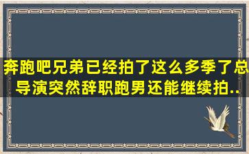 《奔跑吧兄弟》已经拍了这么多季了,总导演突然辞职,跑男还能继续拍...