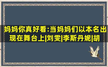 《妈妈,你真好看》:当妈妈们以本名出现在舞台上|刘雯|李斯丹妮|胡 ...