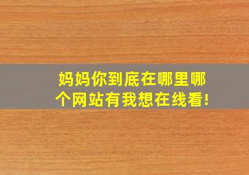 《妈妈你到底在哪里》哪个网站有我想在线看!