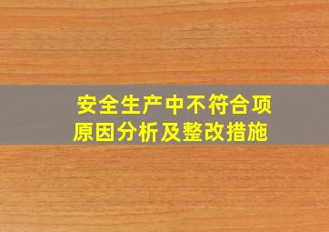 《安全生产中不符合项原因分析及整改措施》 