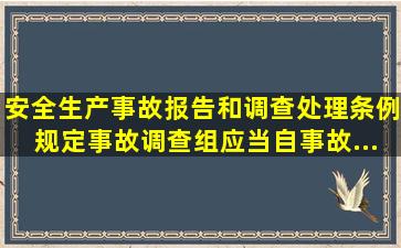 《安全生产事故报告和调查处理条例》规定,事故调查组应当自事故...