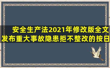 《安全生产法》2021年修改版全文发布,重大事故隐患拒不整改的按日...