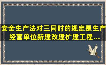 《安全生产法》对三同时的规定是;生产经营单位新建,改建,扩建工程...