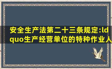 《安全生产法》第二十三条规定:“生产经营单位的特种作业人员必须...