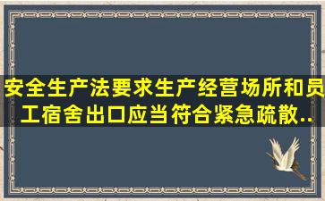 《安全生产法》要求,生产经营场所和员工宿舍出口应当符合紧急疏散...