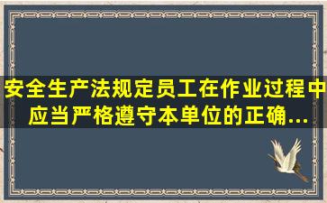 《安全生产法》规定,员工在作业过程中,应当严格遵守本单位的(),正确...