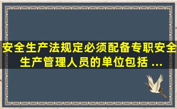 《安全生产法》规定,必须配备专职安全生产管理人员的单位包括( ),...