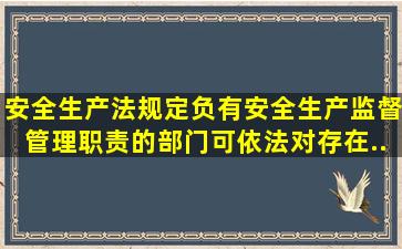 《安全生产法》规定,负有安全生产监督管理职责的部门可依法对存在...