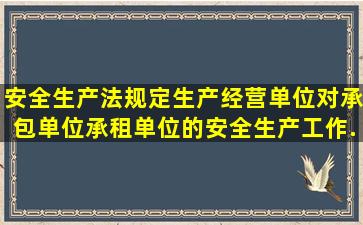 《安全生产法》规定生产经营单位对承包单位承租单位的安全生产工作...