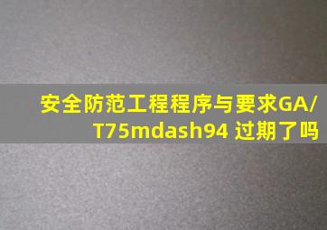 《安全防范工程程序与要求》GA/T75—94 过期了吗