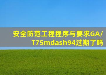 《安全防范工程程序与要求》GA/T75—94过期了吗